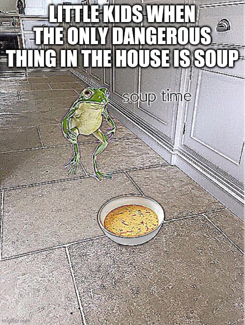Soup Time | LITTLE KIDS WHEN THE ONLY DANGEROUS THING IN THE HOUSE IS SOUP | image tagged in soup time | made w/ Imgflip meme maker