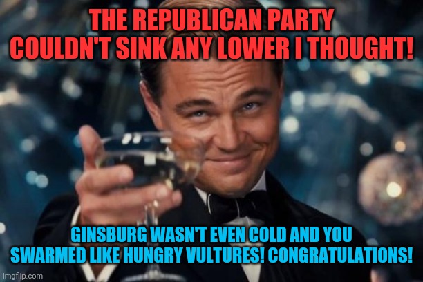 How low can you go? | THE REPUBLICAN PARTY COULDN'T SINK ANY LOWER I THOUGHT! GINSBURG WASN'T EVEN COLD AND YOU SWARMED LIKE HUNGRY VULTURES! CONGRATULATIONS! | image tagged in memes,leonardo dicaprio cheers,ruth bader ginsburg,donald trump,republicans,vulture | made w/ Imgflip meme maker
