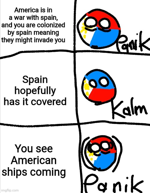 Hehe | America is in a war with spain, and you are colonized by spain meaning they might invade you; Spain hopefully has it covered; You see American ships coming | image tagged in kalm panik kalm but countryballs | made w/ Imgflip meme maker