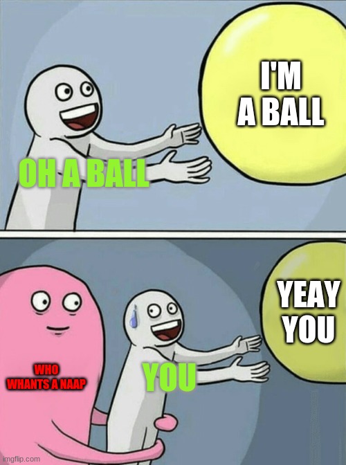 kid nap kid &ball | I'M A BALL; OH A BALL; YEAY YOU; WHO WHANTS A NAAP; YOU | image tagged in memes,running away balloon | made w/ Imgflip meme maker