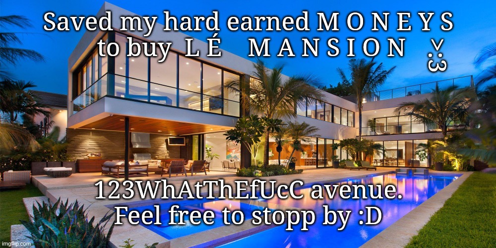 :D | Saved my hard earned M O N E Y S
 to buy  L É    M A N S I O N; >:3; 123WhAtThEfUcC avenue.
Feel free to stopp by :D | made w/ Imgflip meme maker