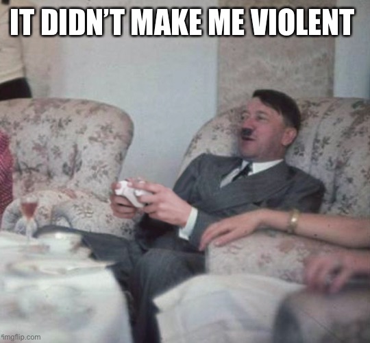 Hitler Videogaming | IT DIDN’T MAKE ME VIOLENT | image tagged in hitler videogaming | made w/ Imgflip meme maker