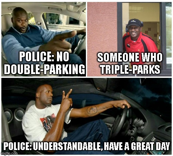 I guess this makes sense | POLICE: NO DOUBLE-PARKING; SOMEONE WHO TRIPLE-PARKS; POLICE: UNDERSTANDABLE, HAVE A GREAT DAY | image tagged in shaq machine broke | made w/ Imgflip meme maker