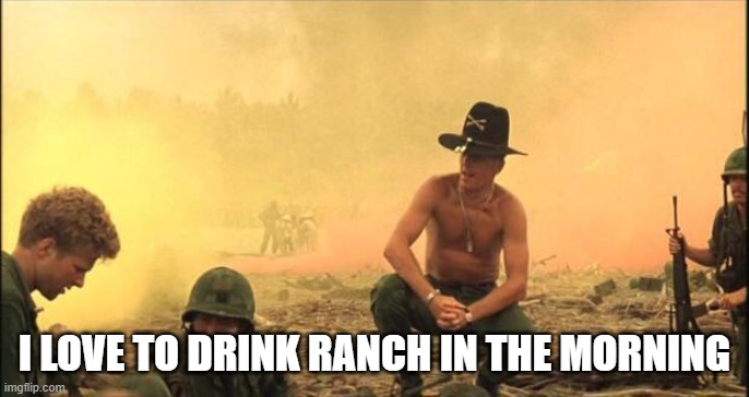 I love the smell of napalm in the morning | I LOVE TO DRINK RANCH IN THE MORNING | image tagged in i love the smell of napalm in the morning | made w/ Imgflip meme maker