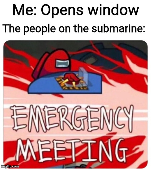 Emergency Meeting Among Us | The people on the submarine:; Me: Opens window | image tagged in emergency meeting among us | made w/ Imgflip meme maker