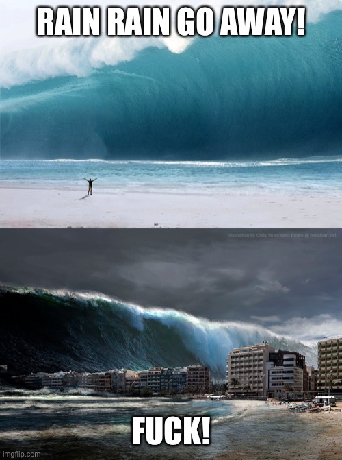 RAIN RAIN GO AWAY! FUCK! | image tagged in tsunami wave,tsunami | made w/ Imgflip meme maker