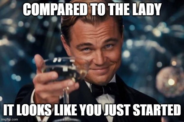 Leonardo Dicaprio Cheers Meme | COMPARED TO THE LADY IT LOOKS LIKE YOU JUST STARTED | image tagged in memes,leonardo dicaprio cheers | made w/ Imgflip meme maker