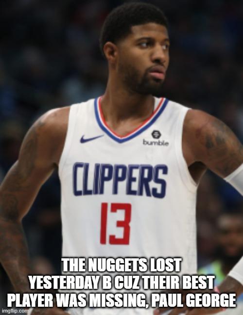PAUL GEORGE SUCKS | THE NUGGETS LOST YESTERDAY B CUZ THEIR BEST PLAYER WAS MISSING, PAUL GEORGE | image tagged in nba,clippers,denver,los angeles | made w/ Imgflip meme maker