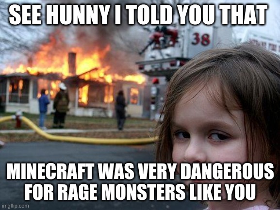 Disaster Girl Meme | SEE HUNNY I TOLD YOU THAT; MINECRAFT WAS VERY DANGEROUS FOR RAGE MONSTERS LIKE YOU | image tagged in memes,disaster girl | made w/ Imgflip meme maker