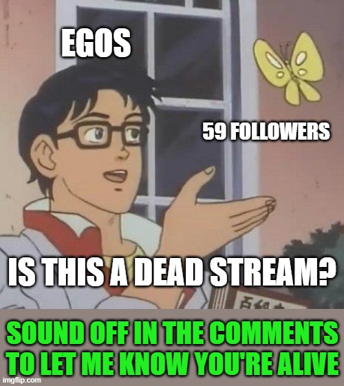 Maybe many of my followers have quit imgflip. I'd like to hear from those who see this. | EGOS; 59 FOLLOWERS; IS THIS A DEAD STREAM? SOUND OFF IN THE COMMENTS TO LET ME KNOW YOU'RE ALIVE | image tagged in memes,is this a pigeon,egos,followers,dead stream,only mostly dead | made w/ Imgflip meme maker