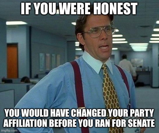 That Would Be Great Meme | IF YOU WERE HONEST YOU WOULD HAVE CHANGED YOUR PARTY AFFILIATION BEFORE YOU RAN FOR SENATE | image tagged in memes,that would be great | made w/ Imgflip meme maker