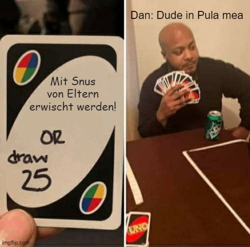 UNO Draw 25 Cards Meme | Dan: Dude in Pula mea; Mit Snus von Eltern erwischt werden! | image tagged in memes,uno draw 25 cards | made w/ Imgflip meme maker