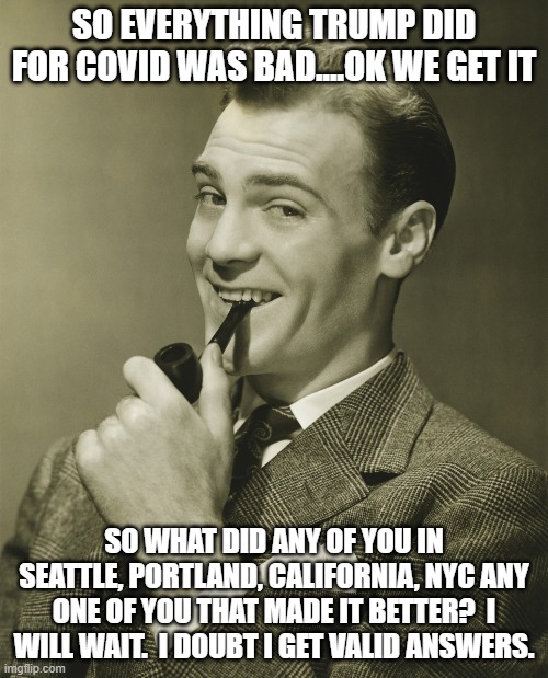 Not one Democrat did anything to help with Covid.  Not a single one. | SO EVERYTHING TRUMP DID FOR COVID WAS BAD....OK WE GET IT; SO WHAT DID ANY OF YOU IN SEATTLE, PORTLAND, CALIFORNIA, NYC ANY ONE OF YOU THAT MADE IT BETTER?  I WILL WAIT.  I DOUBT I GET VALID ANSWERS. | image tagged in smug,covid-19,wuhan,china virus | made w/ Imgflip meme maker