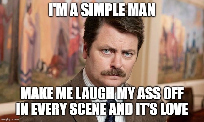 I'm a simple man | I'M A SIMPLE MAN MAKE ME LAUGH MY ASS OFF IN EVERY SCENE AND IT'S LOVE | image tagged in i'm a simple man | made w/ Imgflip meme maker