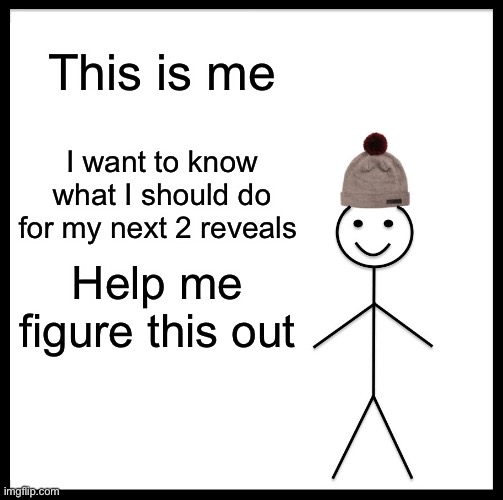 Be Like Bill Meme | This is me; I want to know what I should do for my next 2 reveals; Help me figure this out | image tagged in memes,be like bill | made w/ Imgflip meme maker