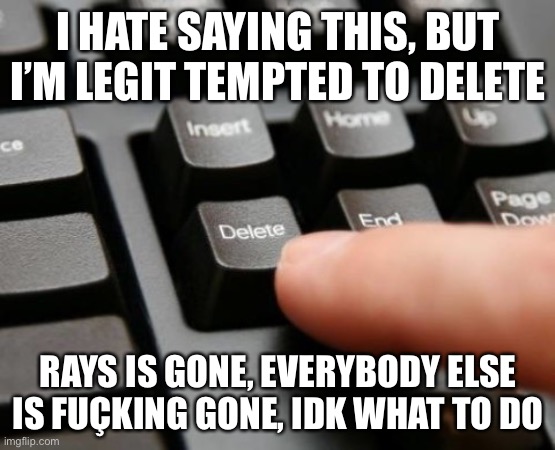 Dammit I hate people who do this | I HATE SAYING THIS, BUT I’M LEGIT TEMPTED TO DELETE; RAYS IS GONE, EVERYBODY ELSE IS FUÇKING GONE, IDK WHAT TO DO | image tagged in delete | made w/ Imgflip meme maker