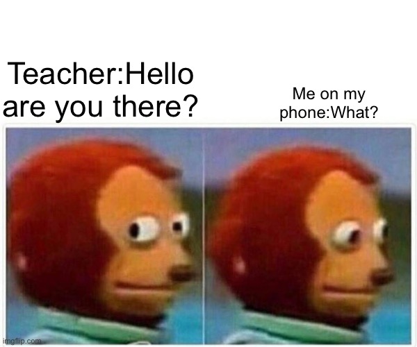Monkey Puppet Meme | Teacher:Hello are you there? Me on my phone:What? | image tagged in memes,monkey puppet | made w/ Imgflip meme maker