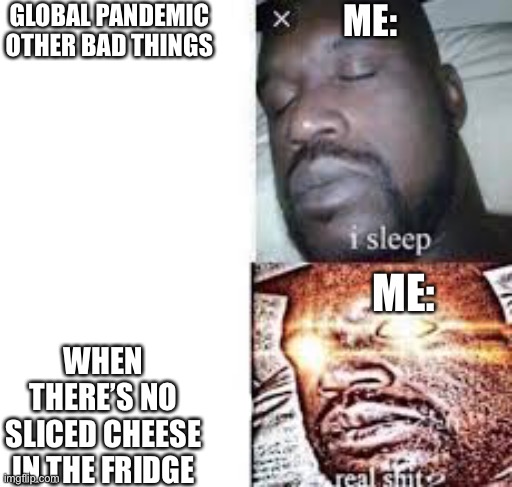 I MUST HAVE THE CHEESE | GLOBAL PANDEMIC OTHER BAD THINGS; ME:; ME:; WHEN THERE’S NO SLICED CHEESE IN THE FRIDGE | image tagged in i sleep real shit,no sliced cheese | made w/ Imgflip meme maker