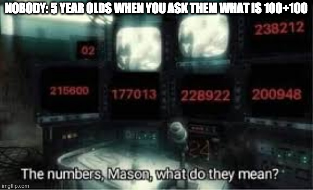 Is this relatable to you? | NOBODY: 5 YEAR OLDS WHEN YOU ASK THEM WHAT IS 100+100 | image tagged in the numbers mason what do they mean | made w/ Imgflip meme maker