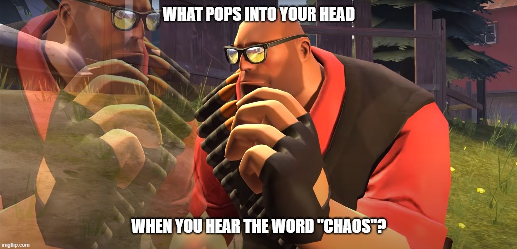 Heavy is Thinking | WHAT POPS INTO YOUR HEAD; WHEN YOU HEAR THE WORD "CHAOS"? | image tagged in heavy is thinking,chaos | made w/ Imgflip meme maker