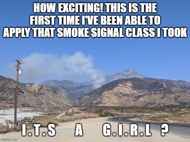 HOW EXCITING! THIS IS THE FIRST TIME I'VE BEEN ABLE TO APPLY THAT SMOKE SIGNAL CLASS I TOOK; I . T . S        A        G . I . R . L    ? | made w/ Imgflip meme maker