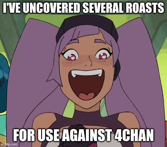 entrapta excited | I'VE UNCOVERED SEVERAL ROASTS; FOR USE AGAINST 4CHAN | image tagged in entrapta excited | made w/ Imgflip meme maker