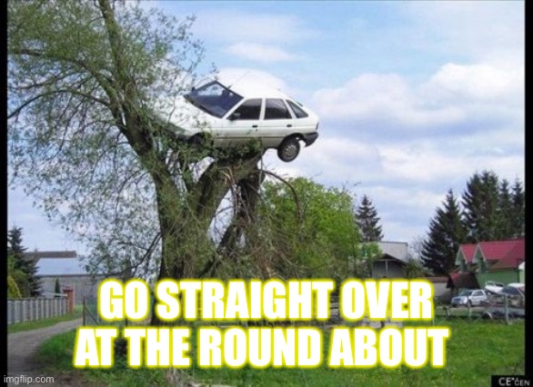 Straight over | GO STRAIGHT OVER AT THE ROUND ABOUT | image tagged in memes,secure parking,cars,driving,drinking,drugs | made w/ Imgflip meme maker