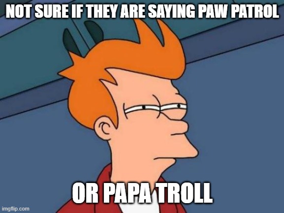 Futurama Fry | NOT SURE IF THEY ARE SAYING PAW PATROL; OR PAPA TROLL | image tagged in memes,futurama fry,paw patrol,hearing | made w/ Imgflip meme maker