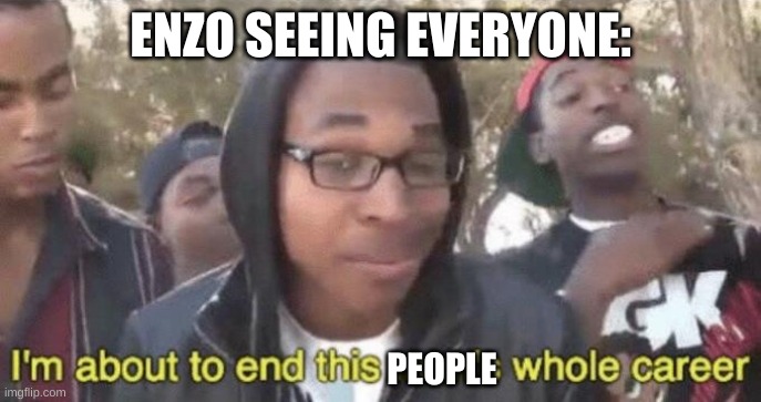 I’m about to end this man’s whole career | ENZO SEEING EVERYONE: PEOPLE | image tagged in i m about to end this man s whole career | made w/ Imgflip meme maker