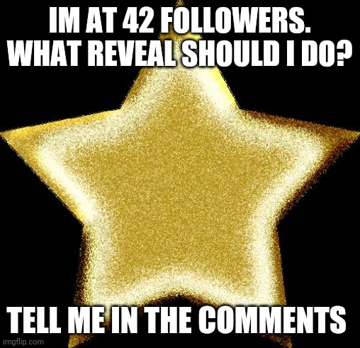 Gold star | IM AT 42 FOLLOWERS. WHAT REVEAL SHOULD I DO? TELL ME IN THE COMMENTS | image tagged in gold star | made w/ Imgflip meme maker