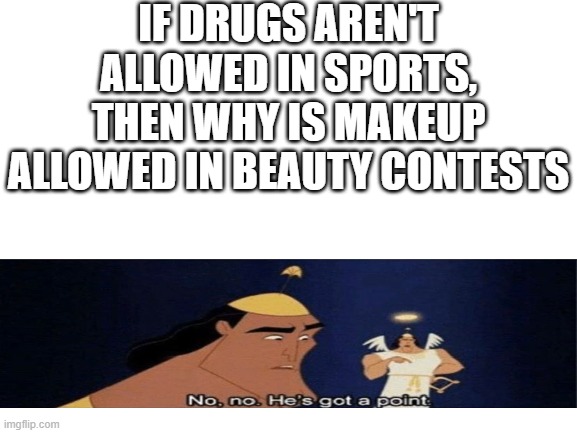 No, No. He's Got a Point | IF DRUGS AREN'T ALLOWED IN SPORTS, THEN WHY IS MAKEUP ALLOWED IN BEAUTY CONTESTS | image tagged in blank white template | made w/ Imgflip meme maker