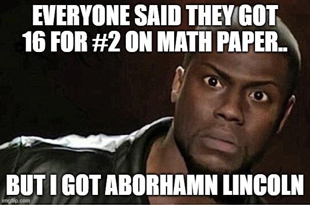 Kevin Hart | EVERYONE SAID THEY GOT 16 FOR #2 ON MATH PAPER.. BUT I GOT ABORHAMN LINCOLN | image tagged in memes,kevin hart | made w/ Imgflip meme maker