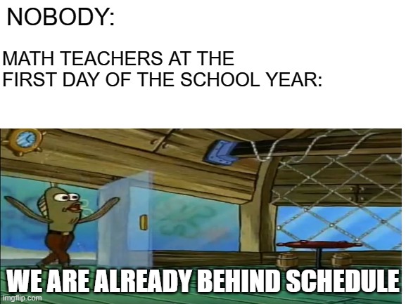 Logic 101 | NOBODY:; MATH TEACHERS AT THE FIRST DAY OF THE SCHOOL YEAR:; WE ARE ALREADY BEHIND SCHEDULE | image tagged in memes | made w/ Imgflip meme maker