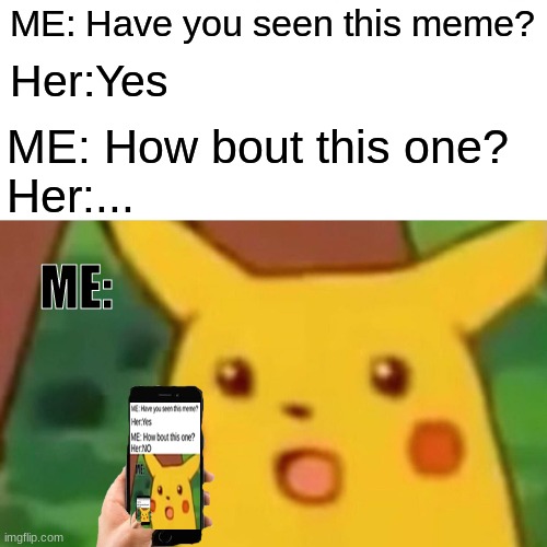 THIS IS WEIRD..... | ME: Have you seen this meme? Her:Yes; ME: How bout this one?
Her:... ME: | image tagged in memes,surprised pikachu,funny,funny memes,weird,dank memes | made w/ Imgflip meme maker