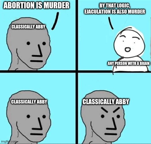 I am going to piss off a lot of boomers and right-wingers | ABORTION IS MURDER; BY THAT LOGIC, EJACULATION IS ALSO MURDER; CLASSICALLY ABBY; ANY PERSON WITH A BRAIN; CLASSICALLY ABBY; CLASSICALLY ABBY | image tagged in npc meme,political meme,classically abby | made w/ Imgflip meme maker