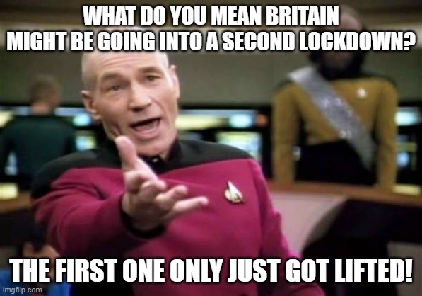 Picard Wtf | WHAT DO YOU MEAN BRITAIN MIGHT BE GOING INTO A SECOND LOCKDOWN? THE FIRST ONE ONLY JUST GOT LIFTED! | image tagged in memes,picard wtf | made w/ Imgflip meme maker