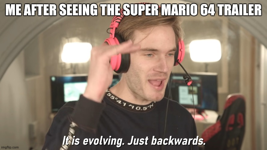 Its evolving just backwards | ME AFTER SEEING THE SUPER MARIO 64 TRAILER | image tagged in its evolving just backwards | made w/ Imgflip meme maker