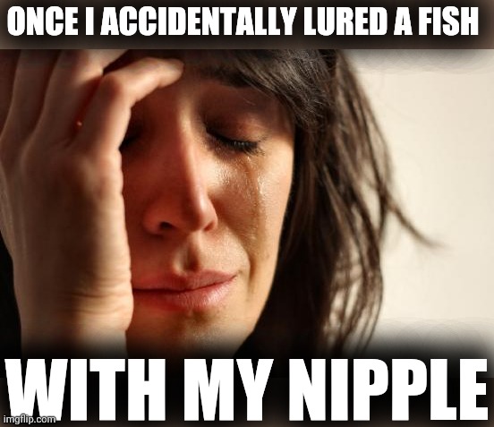 First World Problems |  ONCE I ACCIDENTALLY LURED A FISH; WITH MY NIPPLE | image tagged in memes,first world problems | made w/ Imgflip meme maker
