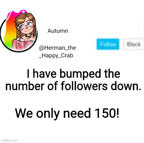 COME ON GUYS!!! | I have bumped the number of followers down. We only need 150! | image tagged in autumn's announcement image | made w/ Imgflip meme maker