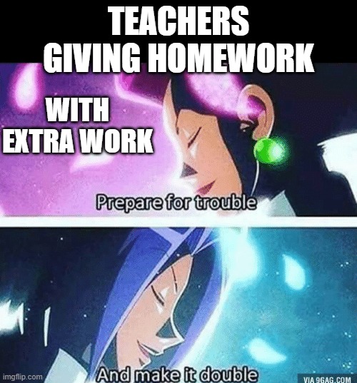 Prepare for trouble and make it double | TEACHERS GIVING HOMEWORK; WITH EXTRA WORK | image tagged in prepare for trouble and make it double | made w/ Imgflip meme maker