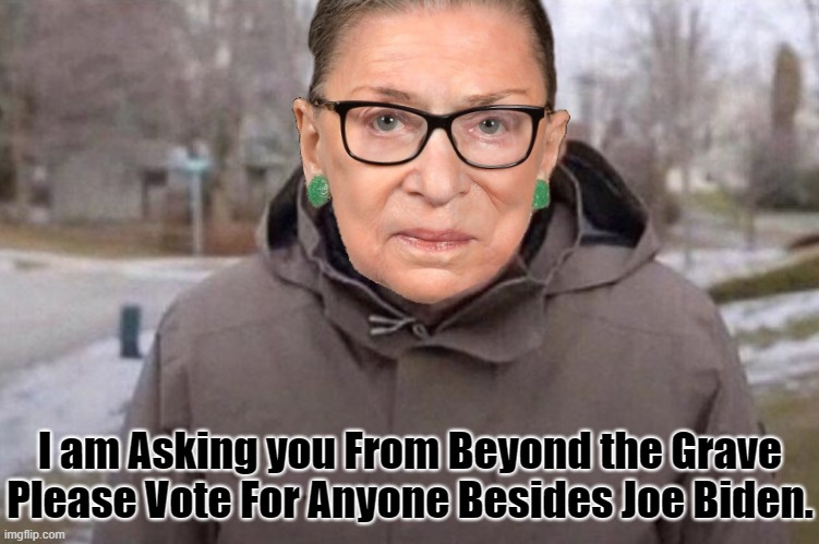 IN RUTH BADER'S TRADITION OF BIASED INTERFERENCE WITH PRESIDENTIAL ELECTIONS. HERE'S THE FIRST AND LAST TIME SHE'S ASKING. | I am Asking you From Beyond the Grave Please Vote For Anyone Besides Joe Biden. | image tagged in ruth badger ginsburg,ruth bader ginsburg,biden 2020,anyone besides biden,death by cancer,supreme court | made w/ Imgflip meme maker