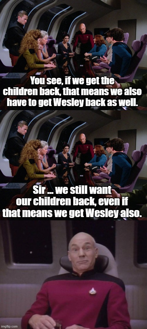 Wesley is worth their children. | You see, if we get the children back, that means we also have to get Wesley back as well. Sir ... we still want our children back, even if that means we get Wesley also. | image tagged in star trek the next generation,picard surprised | made w/ Imgflip meme maker