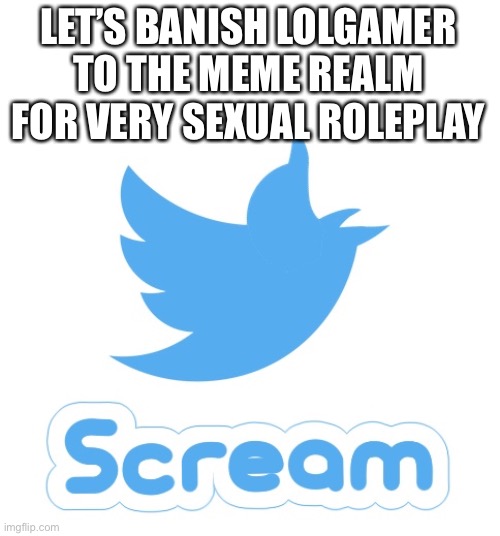 Twitter scream | LET’S BANISH LOLGAMER TO THE MEME REALM FOR VERY SEXUAL ROLEPLAY | image tagged in twitter scream | made w/ Imgflip meme maker