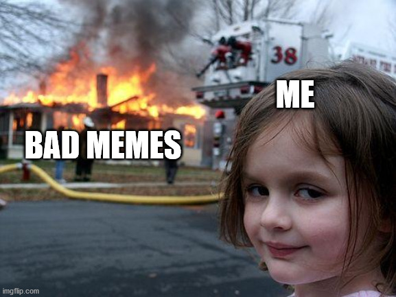 Disaster Girl | ME; BAD MEMES | image tagged in memes,disaster girl | made w/ Imgflip meme maker
