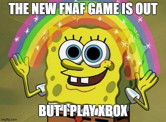 Imagination Spongebob | THE NEW FNAF GAME IS OUT; BUT I PLAY XBOX | image tagged in memes,imagination spongebob | made w/ Imgflip meme maker