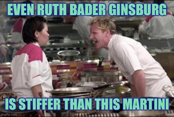 Angry Chef Gordon Ramsay | EVEN RUTH BADER GINSBURG; IS STIFFER THAN THIS MARTINI | image tagged in memes,angry chef gordon ramsay | made w/ Imgflip meme maker