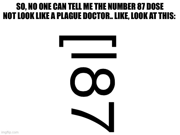 This was from a tumblr post but I thought it was funny so I'm posting about it here | SO, NO ONE CAN TELL ME THE NUMBER 87 DOSE NOT LOOK LIKE A PLAGUE DOCTOR.. LIKE, LOOK AT THIS:; [|87 | image tagged in blank white template | made w/ Imgflip meme maker