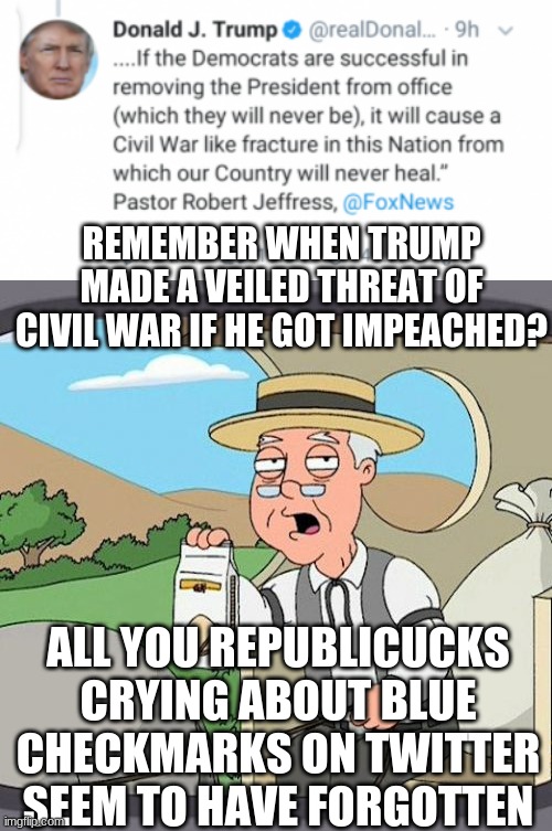 12 years of civil war threats and who's crying now? | REMEMBER WHEN TRUMP MADE A VEILED THREAT OF CIVIL WAR IF HE GOT IMPEACHED? ALL YOU REPUBLICUCKS CRYING ABOUT BLUE CHECKMARKS ON TWITTER SEEM TO HAVE FORGOTTEN | image tagged in memes,pepperidge farm remembers | made w/ Imgflip meme maker