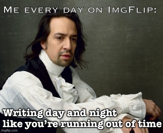 Why do I write like I’m running out of time? Because we are running out of time. | image tagged in hamilton,alexander hamilton,imgflip,meanwhile on imgflip,imgflipper | made w/ Imgflip meme maker