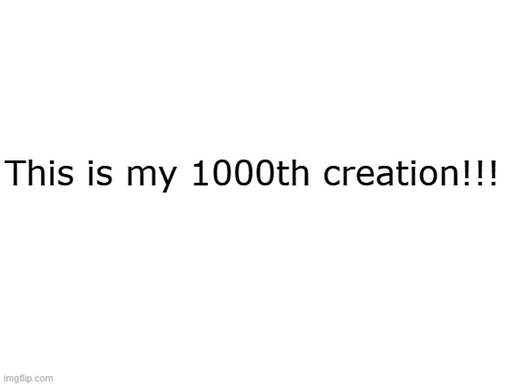 1000th Creation!!! | This is my 1000th creation!!! | image tagged in blank white template,memes,funny,celebration | made w/ Imgflip meme maker